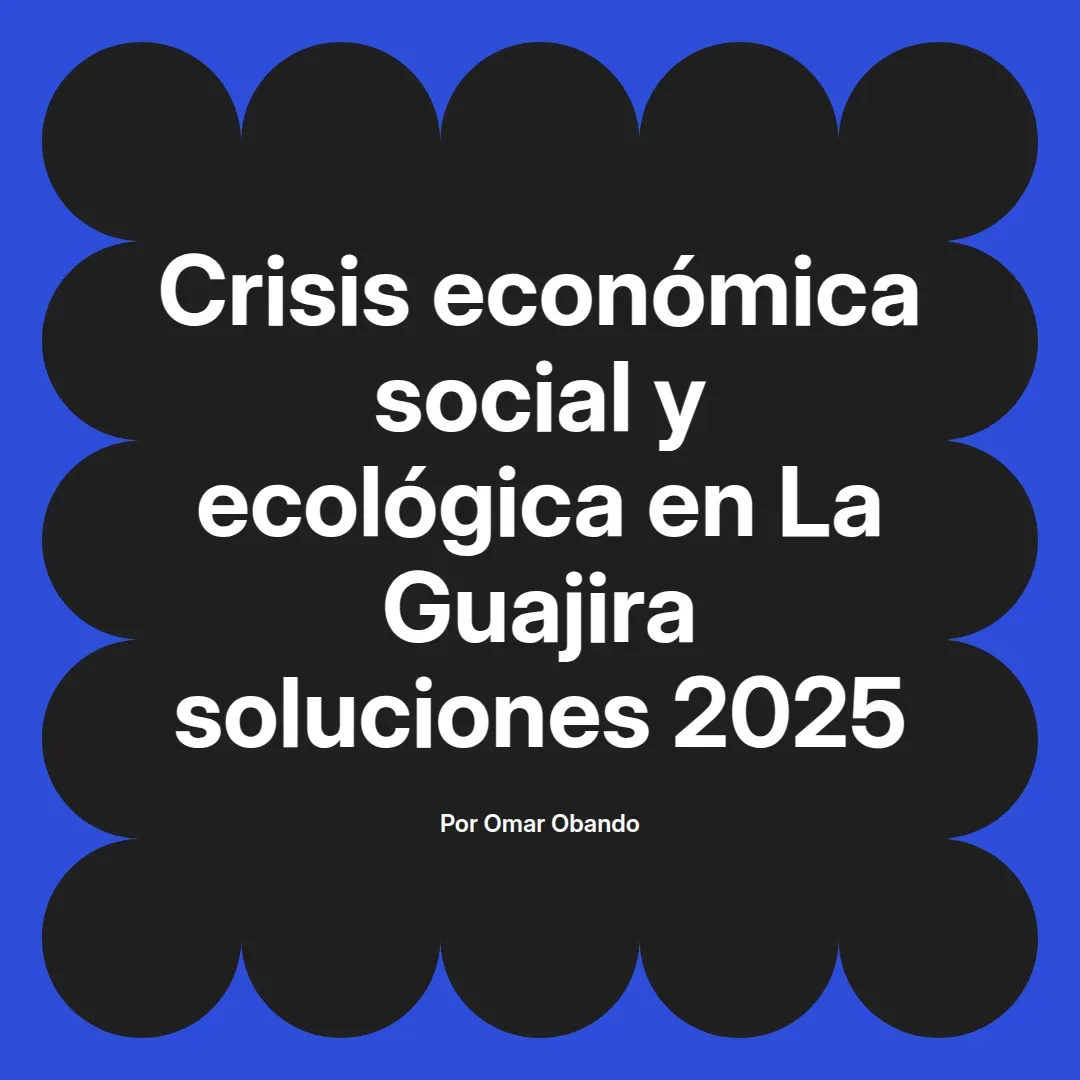 imagen destacada del post con un texto en el centro que dice Crisis económica social y ecológica en La Guajira soluciones 2025 y abajo del texto aparece el nombre del autor Omar Obando