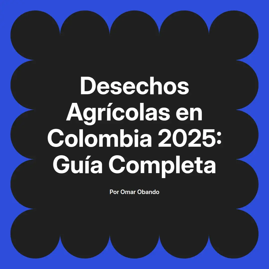 imagen destacada del post con un texto en el centro que dice Desechos Agrícolas en Colombia 2025: Guía Completa y abajo del texto aparece el nombre del autor Omar Obando