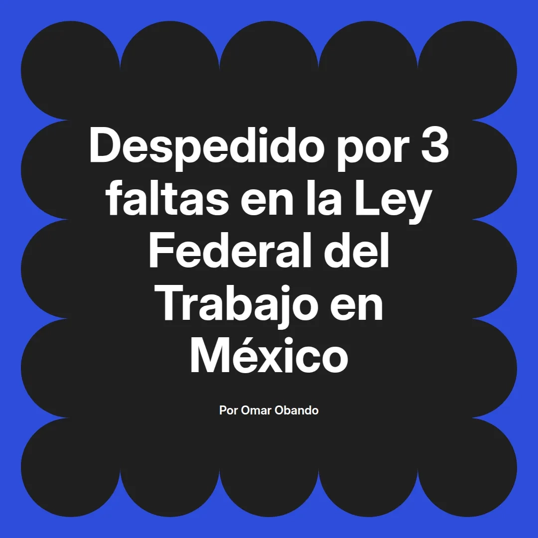 imagen destacada del post con un texto en el centro que dice Despedido por 3 faltas en la Ley Federal del Trabajo en México y abajo del texto aparece el nombre del autor Omar Obando