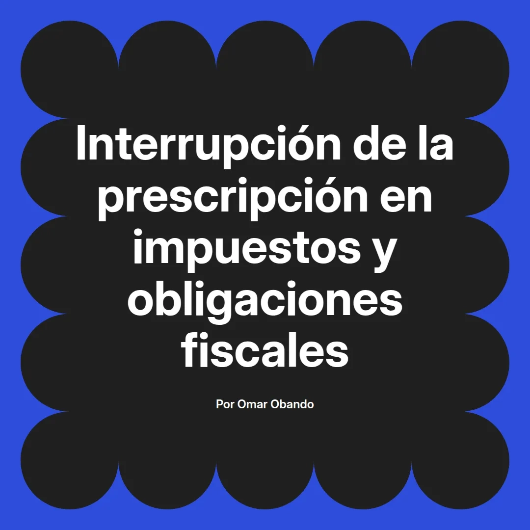imagen destacada del post con un texto en el centro que dice Interrupción de la prescripción en impuestos y obligaciones fiscales y abajo del texto aparece el nombre del autor Omar Obando