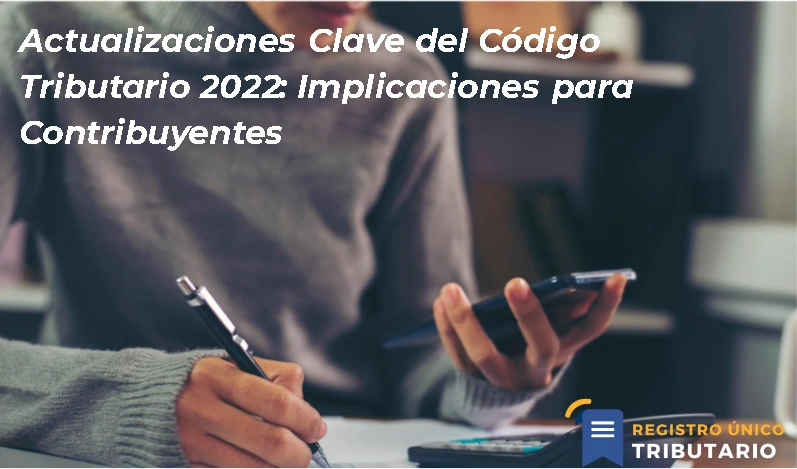 Actualizaciones Clave Del Código Tributario 2022: Implicaciones Para Contribuyentes