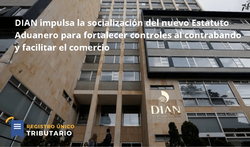 DIAN impulsa la socialización del nuevo Estatuto Aduanero para fortalecer controles al contrabando y facilitar el comercio