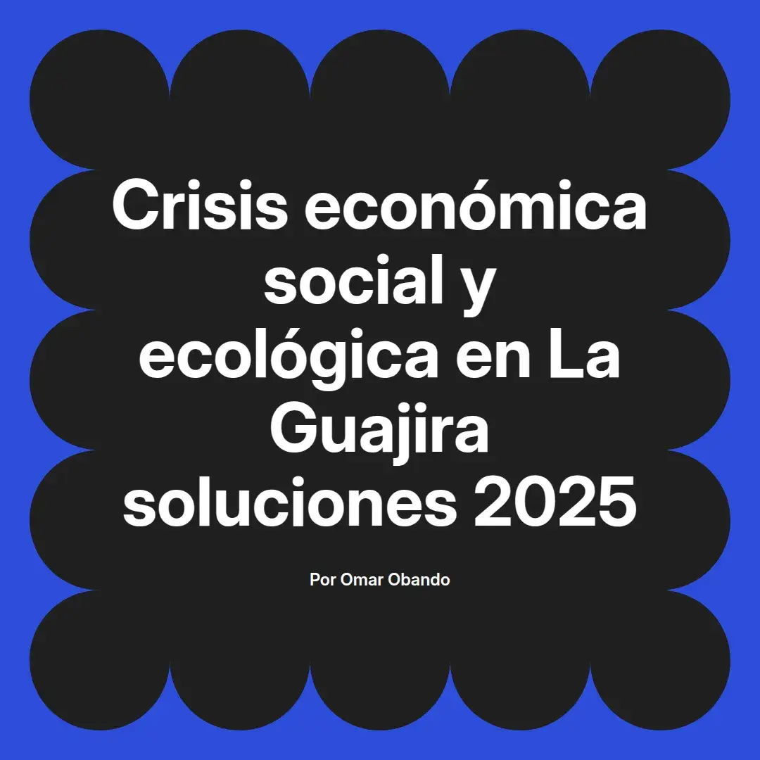 imagen destacada del post con un texto en el centro que dice Crisis económica social y ecológica en La Guajira soluciones 2025 y abajo del texto aparece el nombre del autor Omar Obando