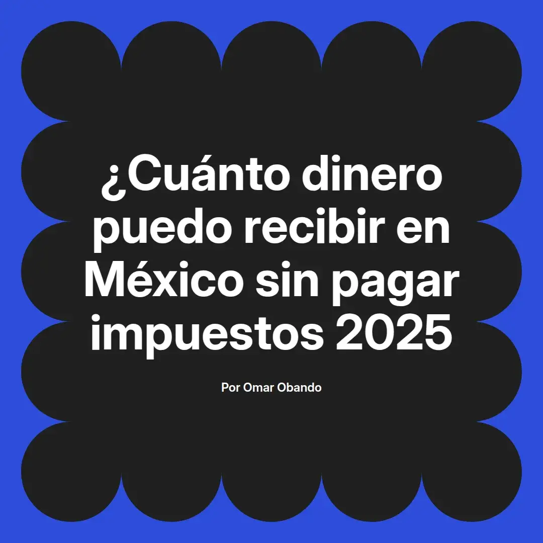 imagen destacada del post con un texto en el centro que dice ¿Cuánto dinero puedo recibir en México sin pagar impuestos 2025 y abajo del texto aparece el nombre del autor Omar Obando