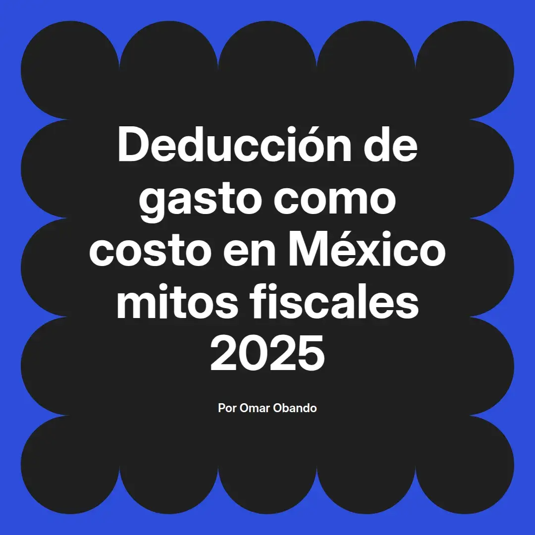imagen destacada del post con un texto en el centro que dice Deducción de gasto como costo en México mitos fiscales 2025 y abajo del texto aparece el nombre del autor Omar Obando