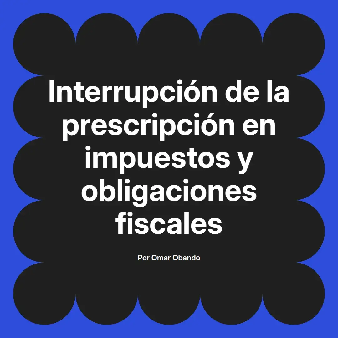 imagen destacada del post con un texto en el centro que dice Interrupción de la prescripción en impuestos y obligaciones fiscales y abajo del texto aparece el nombre del autor Omar Obando